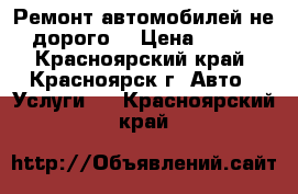 Ремонт автомобилей не дорого! › Цена ­ 100 - Красноярский край, Красноярск г. Авто » Услуги   . Красноярский край